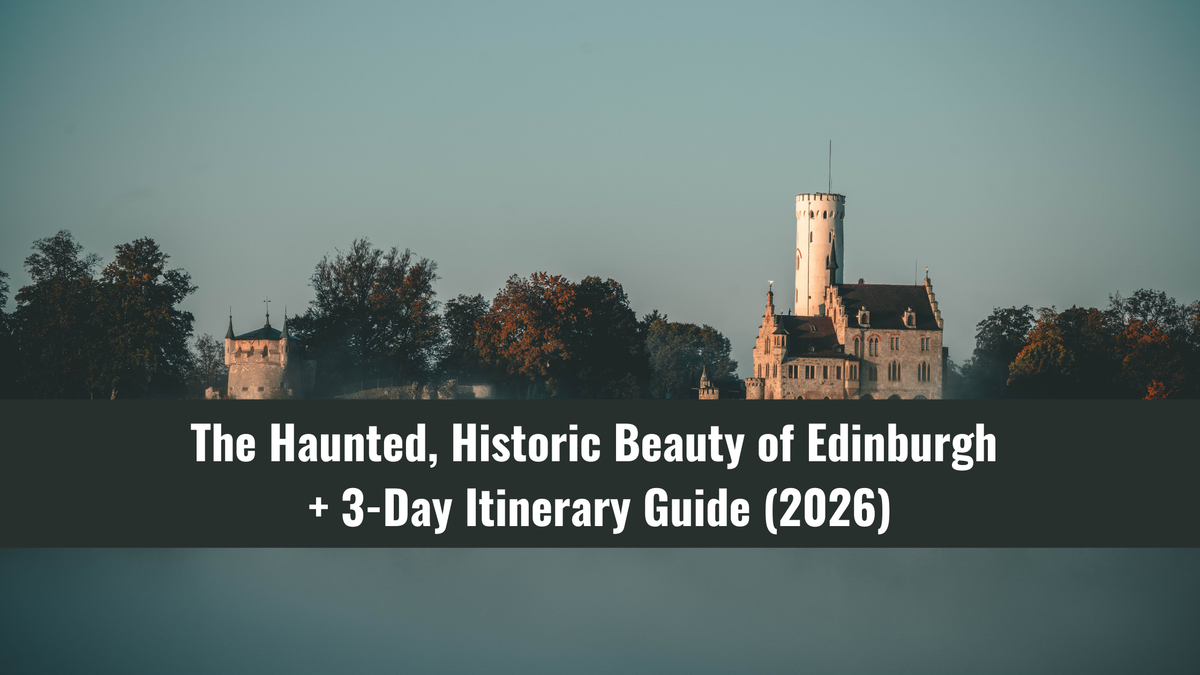 The Haunted, Historic Beauty of Edinburgh + 3-Day Itinerary Guide (2026)