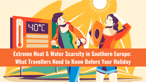 Extreme Heat & Water Scarcity in Southern Europe: What Travellers Need to Know Before Your Holiday