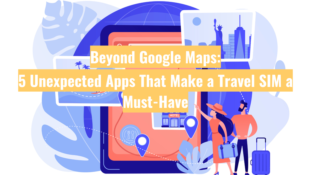 Beyond Google Maps: 5 Unexpected Apps That Make a Travel SIM a Must-Have