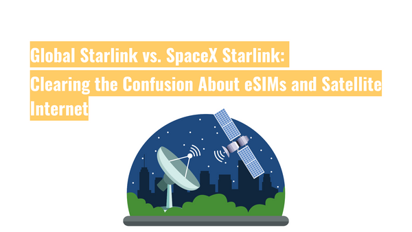 Global Starlink vs. SpaceX Starlink: Clearing the Confusion About eSIMs and Satellite Internet