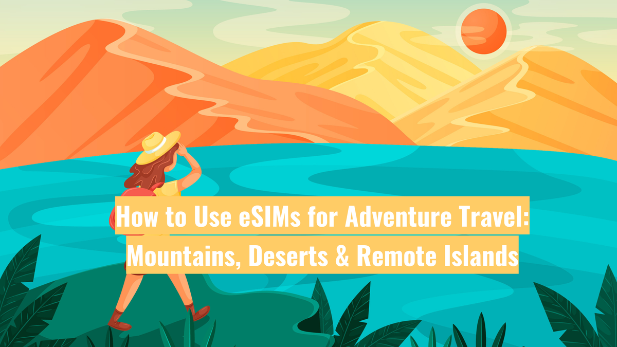 How to Use eSIMs for Adventure Travel: Mountains, Deserts & Remote Islands