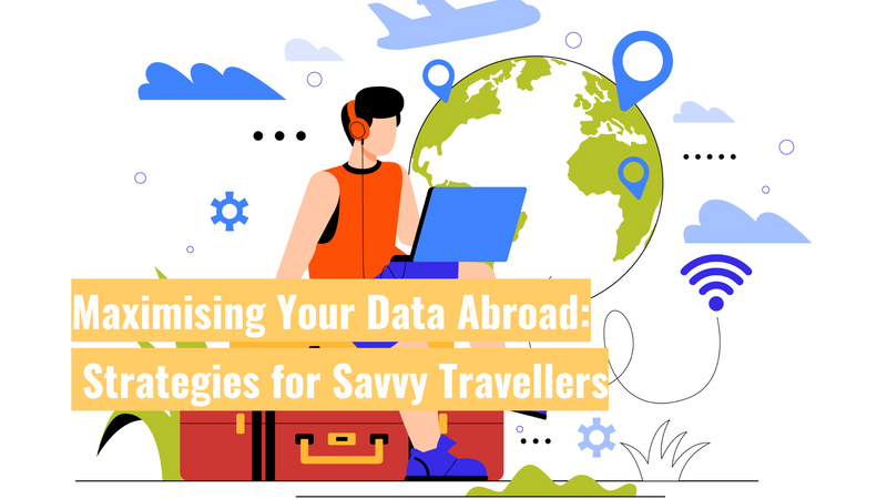 Maximising Your Data Abroad: Smart Strategies for Savvy Travellers
